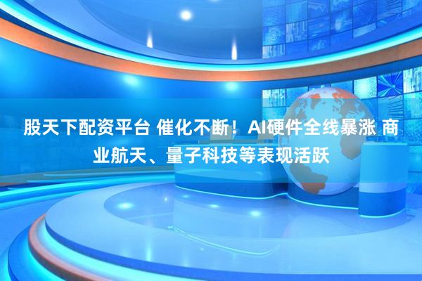 股天下配资平台 催化不断！AI硬件全线暴涨 商业航天、量子科技等表现活跃