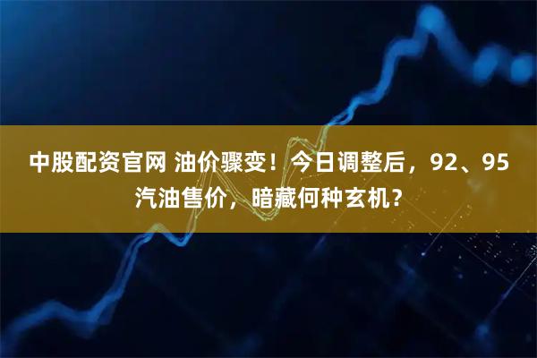 中股配资官网 油价骤变！今日调整后，92、95汽油售价，暗藏何种玄机？