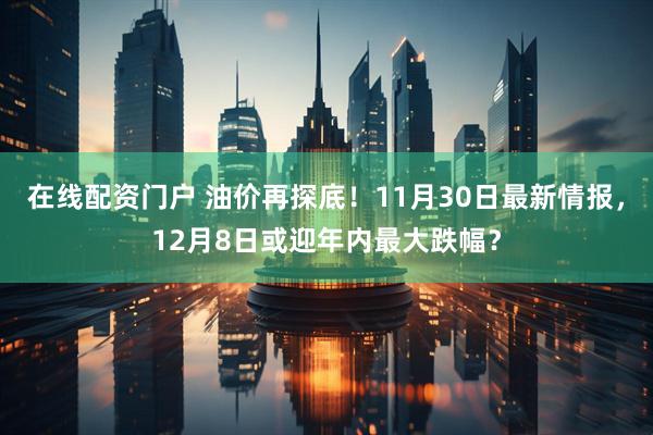 在线配资门户 油价再探底！11月30日最新情报，12月8日或迎年内最大跌幅？