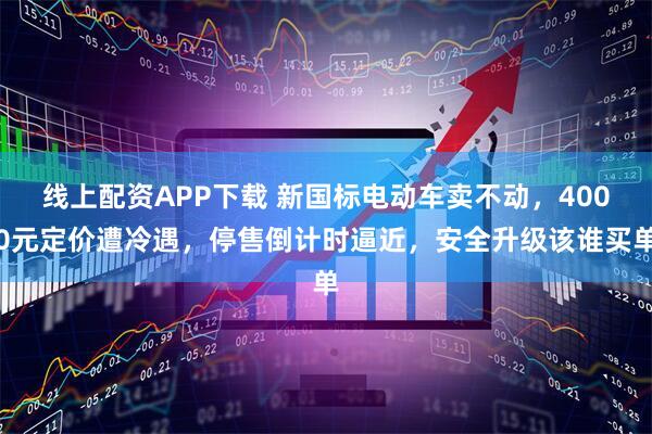 线上配资APP下载 新国标电动车卖不动，4000元定价遭冷遇，停售倒计时逼近，安全升级该谁买单