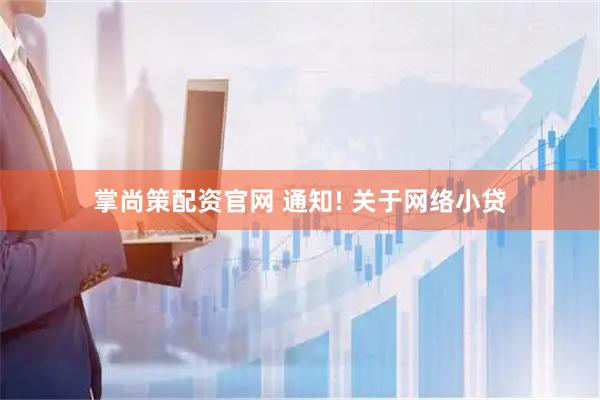 掌尚策配资官网 通知! 关于网络小贷