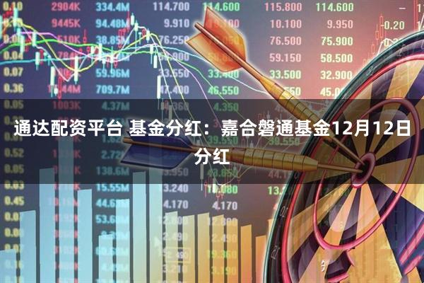 通达配资平台 基金分红：嘉合磐通基金12月12日分红