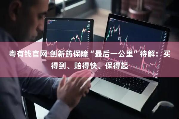 粤有钱官网 创新药保障“最后一公里”待解：买得到、赔得快、保得起