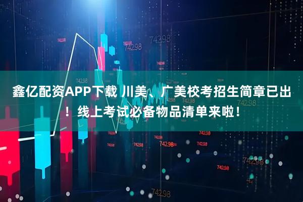 鑫亿配资APP下载 川美、广美校考招生简章已出！线上考试必备物品清单来啦！