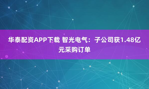 华泰配资APP下载 智光电气：子公司获1.48亿元采购订单