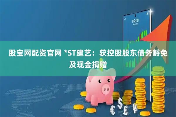 股宝网配资官网 *ST建艺：获控股股东债务豁免及现金捐赠
