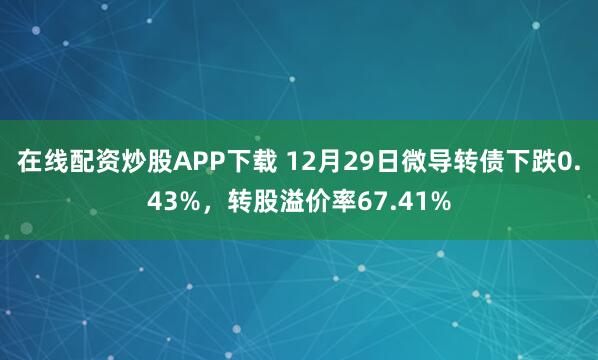 在线配资炒股APP下载 12月29日微导转债下跌0.43%，转股溢价率67.41%