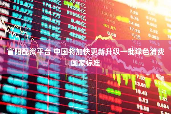 富阳配资平台 中国将加快更新升级一批绿色消费国家标准