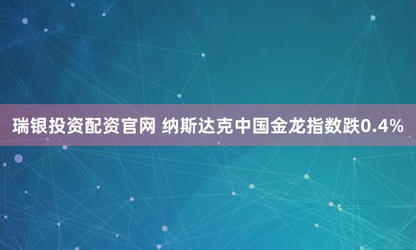瑞银投资配资官网 纳斯达克中国金龙指数跌0.4%