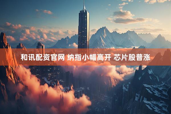 和讯配资官网 纳指小幅高开 芯片股普涨