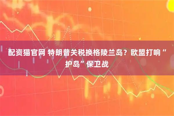 配资猫官网 特朗普关税换格陵兰岛？欧盟打响“护岛”保卫战