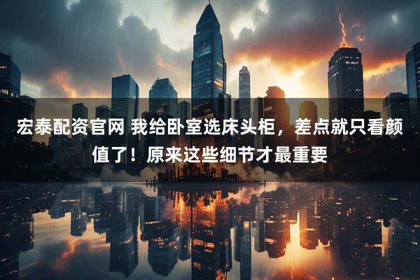 宏泰配资官网 我给卧室选床头柜，差点就只看颜值了！原来这些细节才最重要