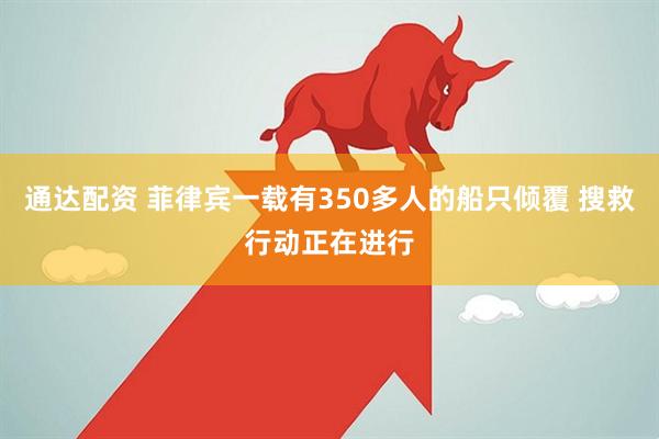 通达配资 菲律宾一载有350多人的船只倾覆 搜救行动正在进行