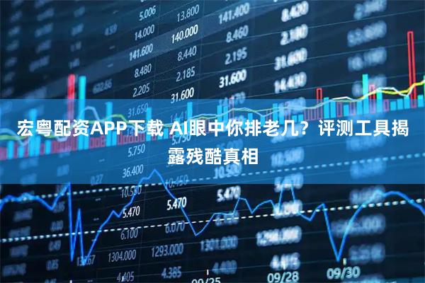 宏粤配资APP下载 AI眼中你排老几？评测工具揭露残酷真相