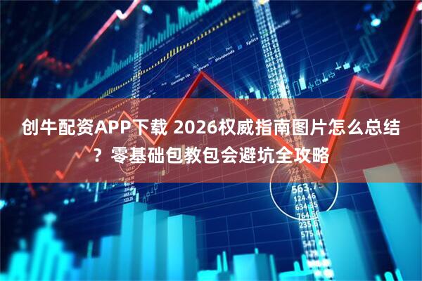创牛配资APP下载 2026权威指南图片怎么总结？零基础包教包会避坑全攻略