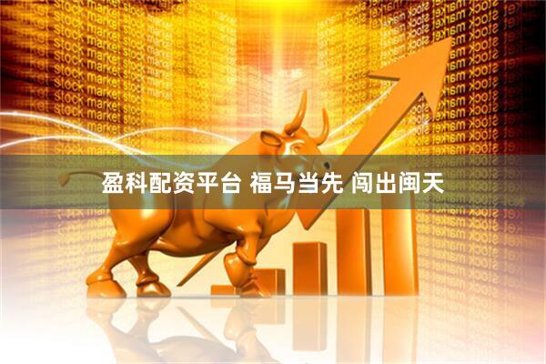 盈科配资平台 福马当先 闯出闽天