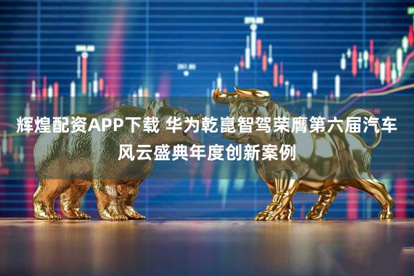辉煌配资APP下载 华为乾崑智驾荣膺第六届汽车风云盛典年度创新案例