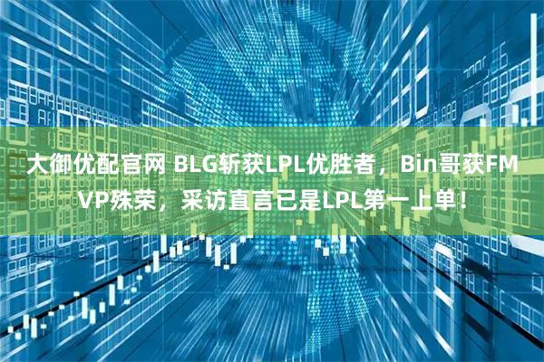 大御优配官网 BLG斩获LPL优胜者，Bin哥获FMVP殊荣，采访直言已是LPL第一上单！