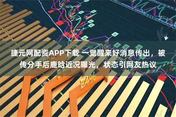 捷元网配资APP下载 一觉醒来好消息传出，被传分手后鹿晗近况曝光，状态引网友热议
