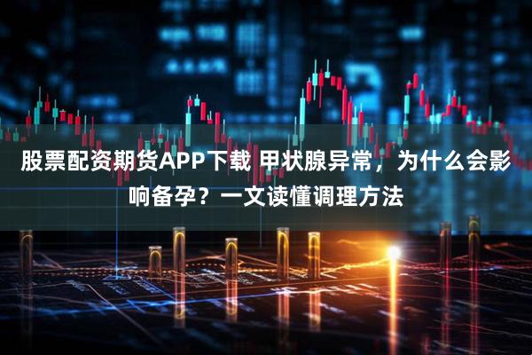 股票配资期货APP下载 甲状腺异常，为什么会影响备孕？一文读懂调理方法