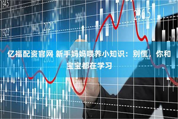 亿福配资官网 新手妈妈喂养小知识：别慌，你和宝宝都在学习