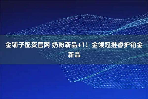 金铺子配资官网 奶粉新品+1！金领冠推睿护铂金新品