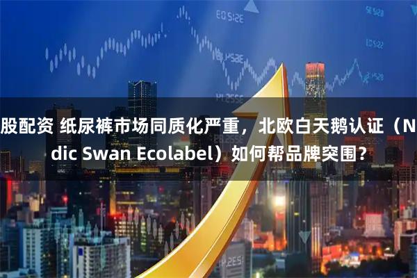 炒股配资 纸尿裤市场同质化严重，北欧白天鹅认证（Nordic Swan Ecolabel）如何帮品牌突围？