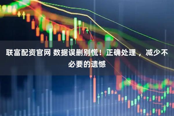 联富配资官网 数据误删别慌！正确处理 ，减少不必要的遗憾