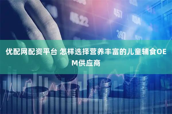 优配网配资平台 怎样选择营养丰富的儿童辅食OEM供应商
