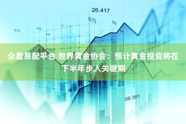 众盈易配平台 世界黄金协会：预计黄金投资将在下半年步入关键期